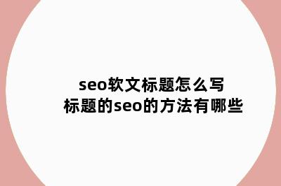 seo软文标题怎么写 标题的seo的方法有哪些